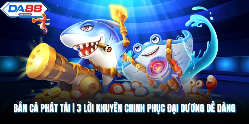 Bắn Cá Phát Tài | 3 Lời Khuyên Chinh Phục Đại Dương Dễ Dàng