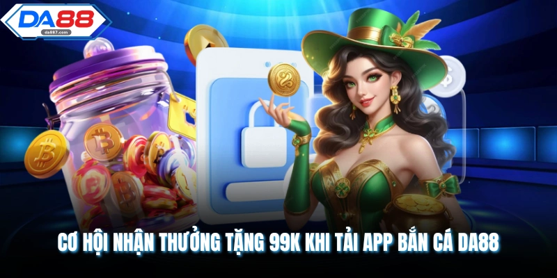 Tặng 99K Khi Tải App Bắn Cá DA88 siêu tốc cho hội viên