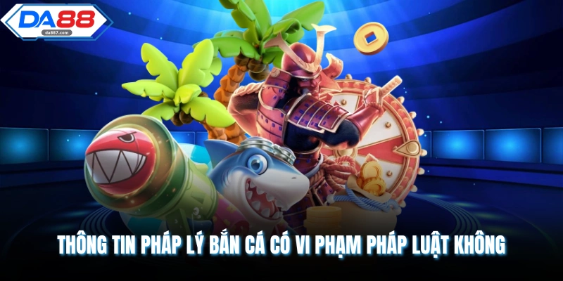 Chơi Bắn Cá Có Vi Phạm Pháp Luật Không DA88 Giải Mã Mới Nhất