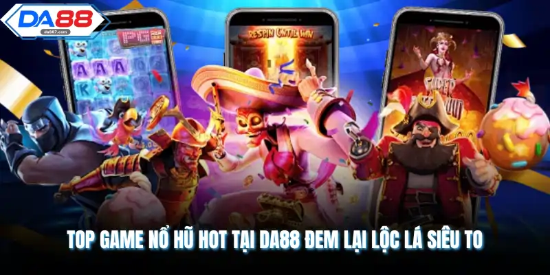 Top Game Nổ Hũ Hot Tại DA88 Đỉnh Cao Nhất Mọi Thời Đại